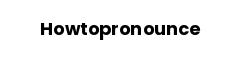Howtopronounce