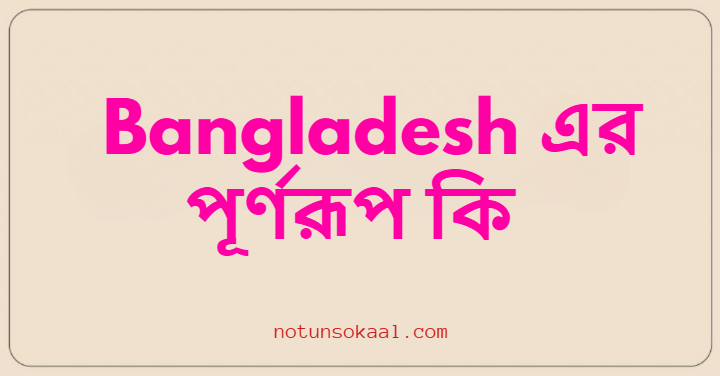 Bangladesh এর পূর্ণরূপ কি