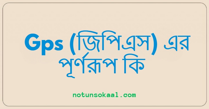 Gps (জিপিএস) এর পূর্ণরূপ কি