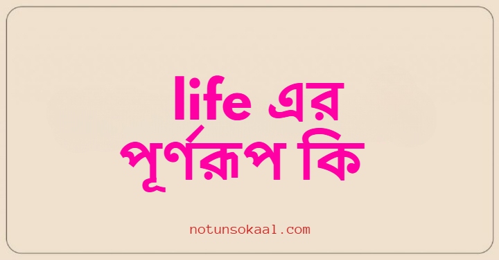 life এর পূর্ণরূপ কি